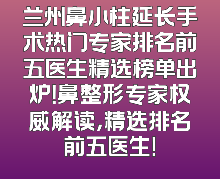 兰州鼻小柱延长手术热门专家排名前五医生精选榜单出炉！鼻整形专家权威解读，精选排名前五医生！