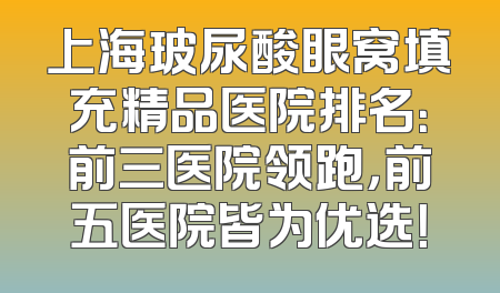 上海玻尿酸眼窝填充精品医院排名：前三医院领跑，前五医院皆为优选！