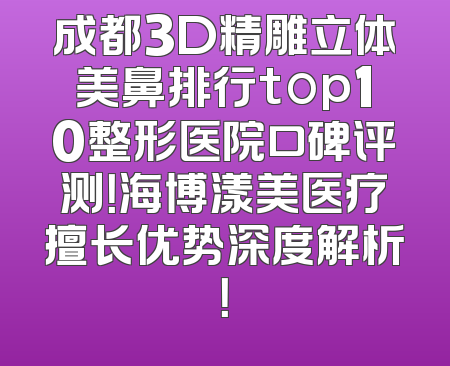 成都3D精雕立体美鼻排行top10整形医院口碑评测！海博漾美医疗擅长优势深度解析！