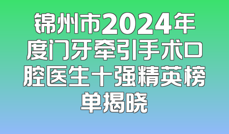 锦州市2024年度门牙牵引手术口腔医生十强精英榜单揭晓
