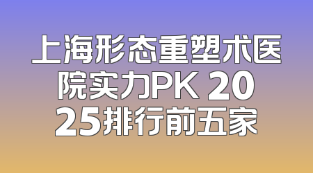 上海形态重塑术医院实力PK 2025排行前五家