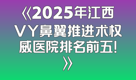 《2025年江西VY鼻翼推进术权威医院排名前五！》