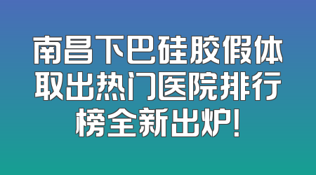 南昌下巴硅胶假体取出热门医院排行榜全新出炉！