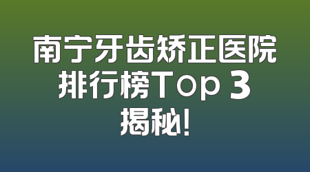 南宁牙齿矫正医院排行榜Top 3揭秘！