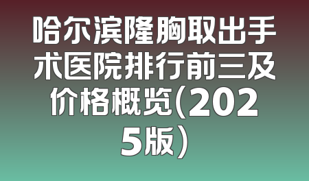 哈尔滨隆胸取出手术医院排行前三及价格概览（2025版）