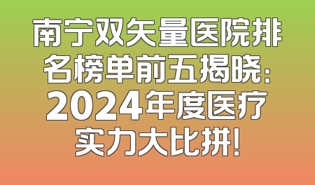 南宁双矢量医院排名榜单前五揭晓：2024年度医疗实力大比拼！
