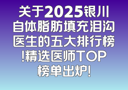 关于2025银川自体脂肪填充泪沟医生的五大排行榜！精选医师TOP榜单出炉！