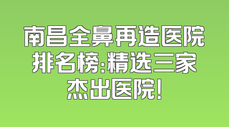 南昌全鼻再造医院排名榜：精选三家杰出医院！