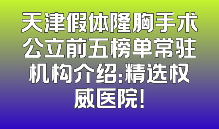 天津假体隆胸手术公立前五榜单常驻机构介绍：精选权威医院！
