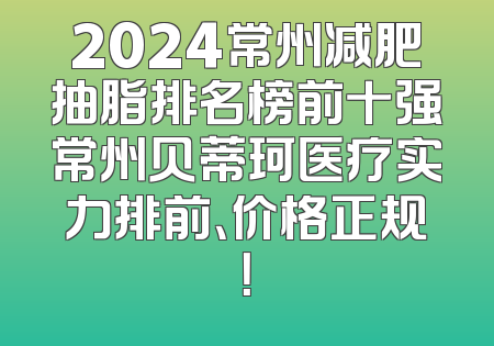 2024常州减肥抽脂排名榜前十强常州贝蒂珂医疗实力排前、价格正规！