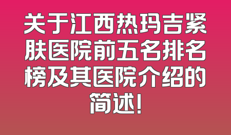 关于江西热玛吉紧肤医院前五名排名榜及其医院介绍的简述!