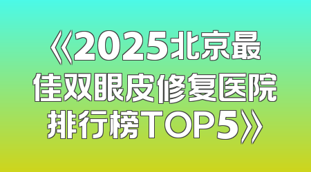 《2025北京最佳双眼皮修复医院排行榜TOP5》