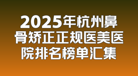 2025年杭州鼻骨矫正正规医美医院排名榜单汇集