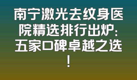 南宁激光去纹身医院精选排行出炉：五家口碑卓越之选！