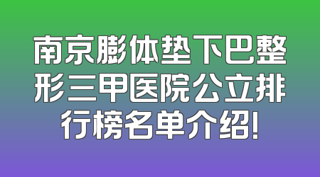 南京膨体垫下巴整形三甲医院公立排行榜名单介绍!