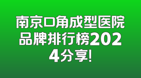 南京口角成型医院品牌排行榜2024分享！