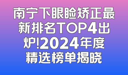 南宁下眼睑矫正最新排名TOP4出炉！2024年度精选榜单揭晓