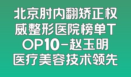 北京肘内翻矫正权威整形医院榜单TOP10-赵玉明医疗美容技术领先