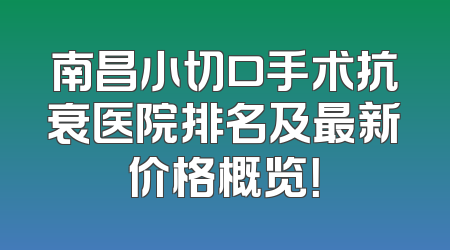 南昌小切口手术抗衰医院排名及最新价格概览！
