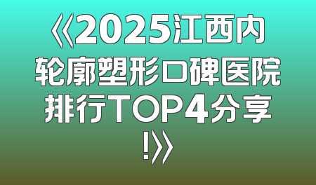 《2025江西内轮廓塑形口碑医院排行TOP4分享！》