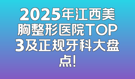 2025年江西美胸整形医院TOP3及正规牙科大盘点！