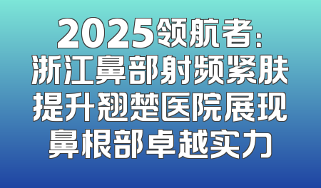2025领航者：浙江鼻部射频紧肤提升翘楚医院展现鼻根部卓越实力