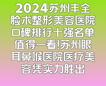 2024苏州丰全脸术整形美容医院口碑排行十强名单值得一看！苏州眼耳鼻喉医院医疗美容凭实力胜出