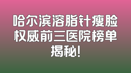 哈尔滨溶脂针瘦脸权威前三医院榜单揭秘！