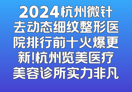 2024杭州微针去动态细纹整形医院排行前十火爆更新！杭州览美医疗美容诊所实力非凡