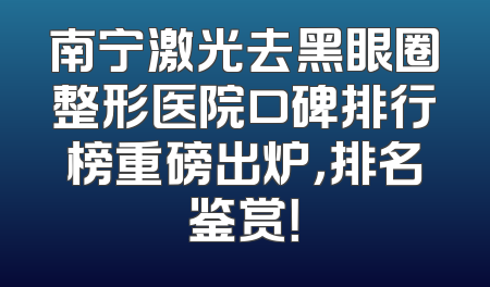 南宁激光去黑眼圈整形医院口碑排行榜重磅出炉，排名鉴赏！