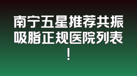 南宁五星推荐共振吸脂正规医院列表！