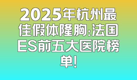 2025年杭州最佳假体隆胸：法国ES前五大医院榜单！
