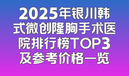 2025年银川韩式微创隆胸手术医院排行榜TOP3及参考价格一览