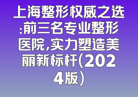 上海整形权威之选：前三名专业整形医院，实力塑造美丽新标杆（2024版）