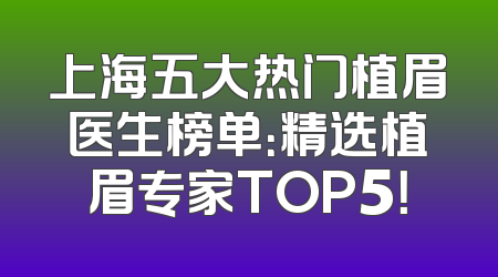 上海五大热门植眉医生榜单：精选植眉专家TOP5！
