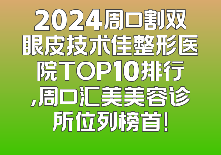 2024周口割双眼皮技术佳整形医院TOP10排行，周口汇美美容诊所位列榜首！