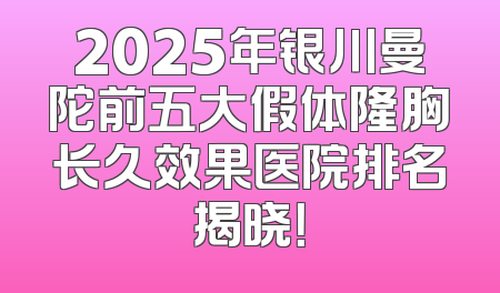 2025年银川曼陀前五大假体隆胸长久效果医院排名揭晓！