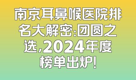 南京耳鼻喉医院排名大解密：团圆之选，2024年度榜单出炉！