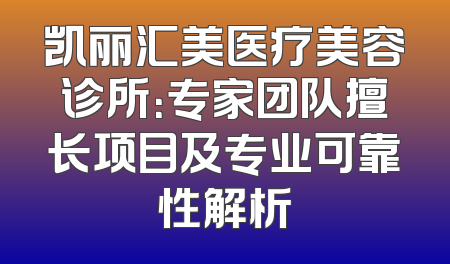 凯丽汇美医疗美容诊所：专家团队擅长项目及专业可靠性解析
