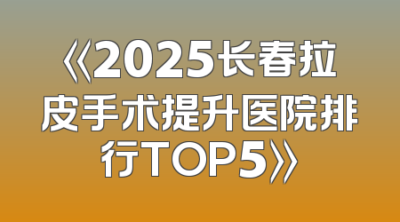 《2025长春拉皮手术提升医院排行TOP5》