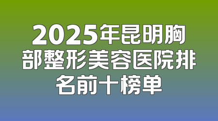 2025年昆明胸部整形美容医院排名前十榜单
