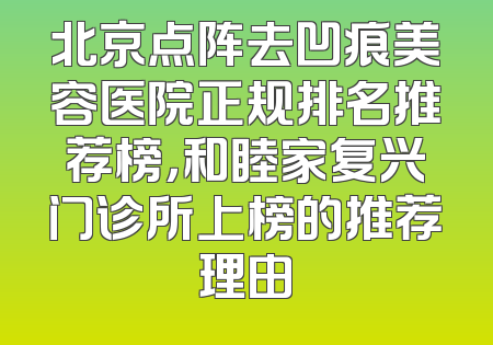 北京点阵去凹痕美容医院正规排名推荐榜，和睦家复兴门诊所上榜的推荐理由