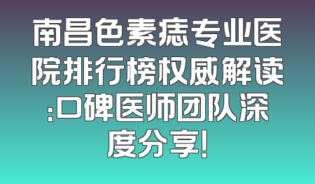 南昌色素痣专业医院排行榜权威解读：口碑医师团队深度分享！