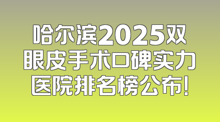 哈尔滨2025双眼皮手术口碑实力医院排名榜公布！