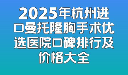 2025年杭州进口曼托隆胸手术优选医院口碑排行及价格大全