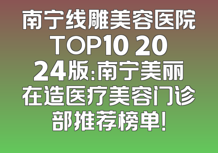 南宁线雕美容医院TOP10 2024版：南宁美丽在造医疗美容门诊部推荐榜单！
