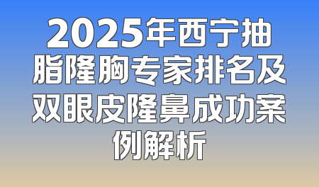 2025年西宁抽脂隆胸专家排名及双眼皮隆鼻成功案例解析