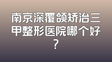 南京深覆颌矫治三甲整形医院哪个好？
