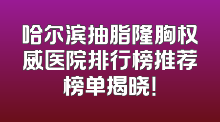 哈尔滨抽脂隆胸权威医院排行榜推荐榜单揭晓！