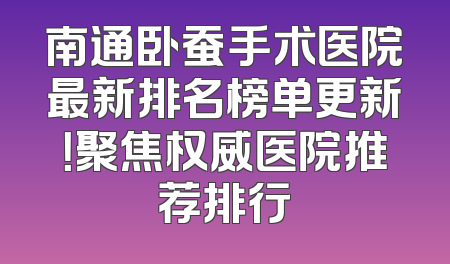 南通卧蚕手术医院最新排名榜单更新！聚焦权威医院推荐排行